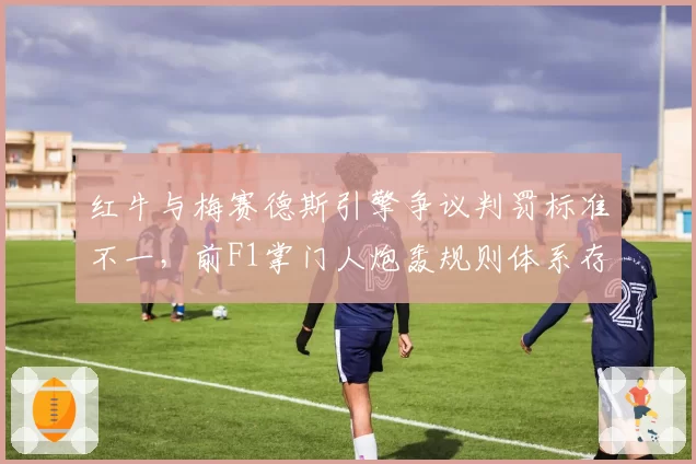 红牛与梅赛德斯引擎争议判罚标准不一，前F1掌门人炮轰规则体系存在漏洞