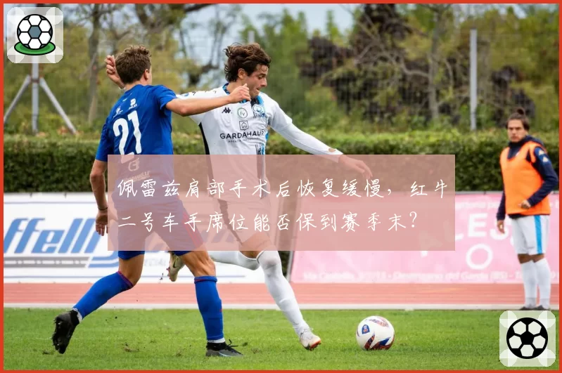 佩雷兹肩部手术后恢复缓慢，红牛二号车手席位能否保到赛季末？