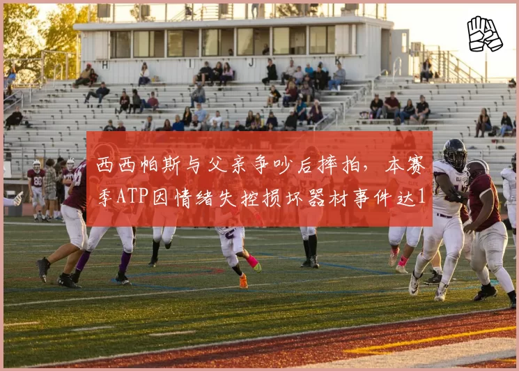 西西帕斯与父亲争吵后摔拍，本赛季ATP因情绪失控损坏器材事件达12起