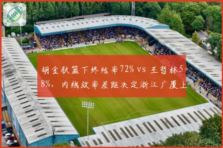 胡金秋篮下终结率72% vs 王哲林58%,内线效率差距决定浙江广厦上限
