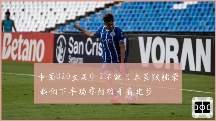 中国U20女足0-2不敌日本虽败犹荣 我们下半场零封对手有进步