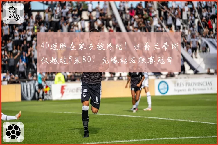 40连胜在家乡被终结!杜普兰蒂斯仅越过5米80,无缘钻石联赛冠军
