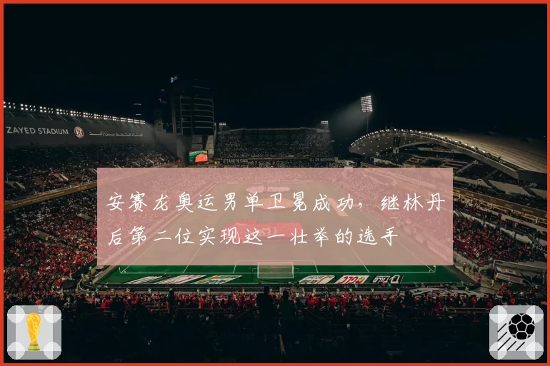 安赛龙奥运男单卫冕成功，继林丹后第二位实现这一壮举的选手
