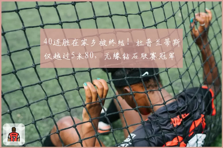 40连胜在家乡被终结!杜普兰蒂斯仅越过5米80,无缘钻石联赛冠军