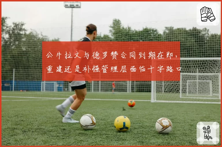 公牛拉文与德罗赞合同到期在即，重建还是补强管理层面临十字路口