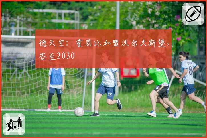 德天空：霍恩比加盟沃尔夫斯堡，签至2030