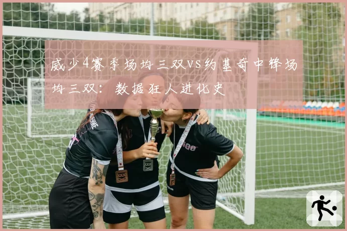 威少4赛季场均三双vs约基奇中锋场均三双：数据狂人进化史