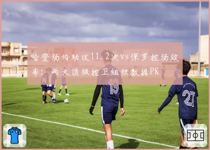 哈登场均助攻11.2次vs保罗控场效率：两大顶级控卫组织数据PK