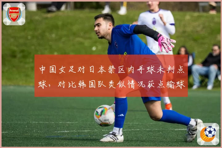 中国女足对日本禁区内手球未判点球，对比韩国队类似情况获点输球