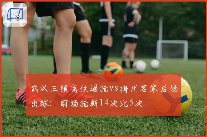 武汉三镇高位逼抢vs梅州客家后场出球：前场抢断14次比5次