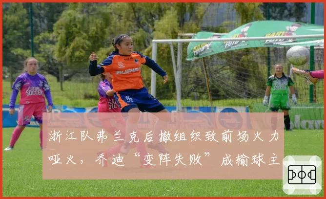浙江队弗兰克后撤组织致前场火力哑火，乔迪“变阵失败”成输球主因