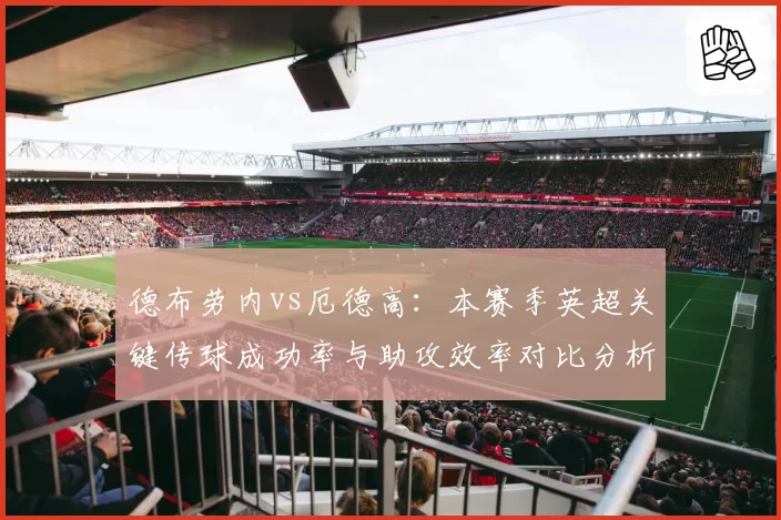 德布劳内vs厄德高：本赛季英超关键传球成功率与助攻效率对比分析