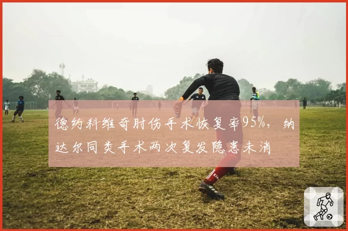德约科维奇肘伤手术恢复率95%，纳达尔同类手术两次复发隐患未消