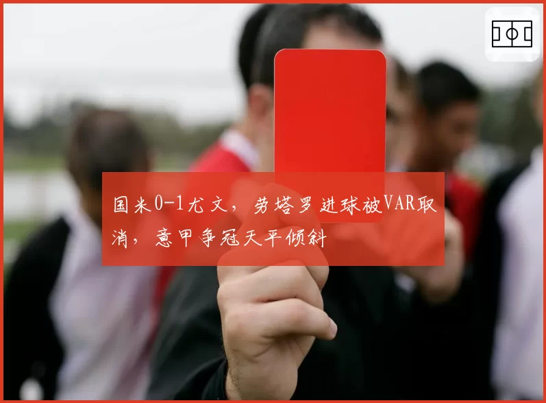国米0-1尤文，劳塔罗进球被VAR取消，意甲争冠天平倾斜