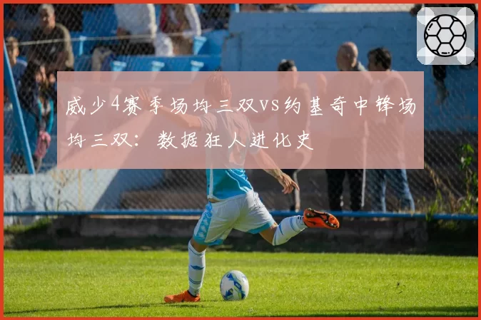 威少4赛季场均三双vs约基奇中锋场均三双：数据狂人进化史