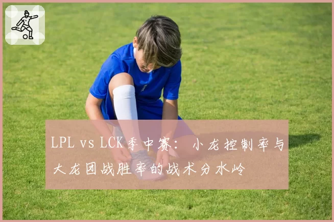 LPL vs LCK季中赛：小龙控制率与大龙团战胜率的战术分水岭
