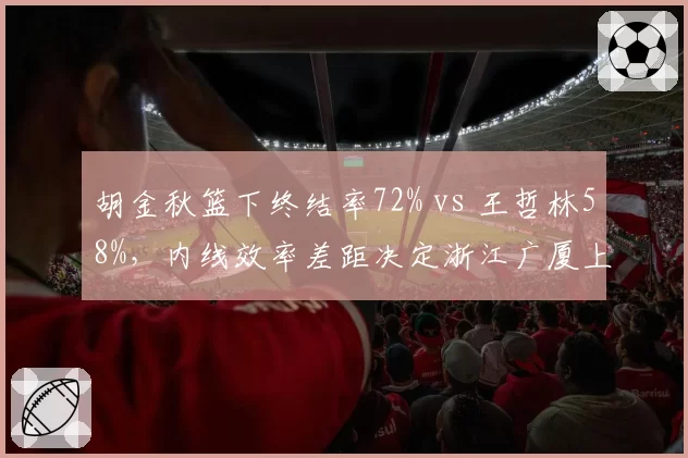 胡金秋篮下终结率72% vs 王哲林58%，内线效率差距决定浙江广厦上限