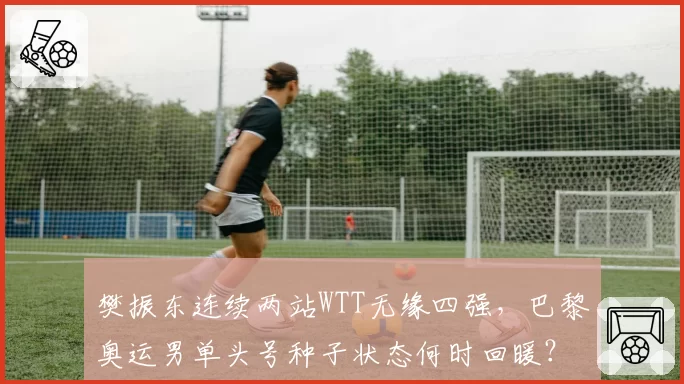 樊振东连续两站WTT无缘四强，巴黎奥运男单头号种子状态何时回暖？