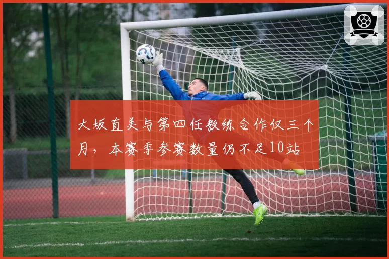 大坂直美与第四任教练合作仅三个月，本赛季参赛数量仍不足10站