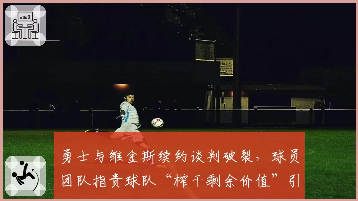 勇士与维金斯续约谈判破裂,球员团队指责球队“榨干剩余价值”引发更衣室不满