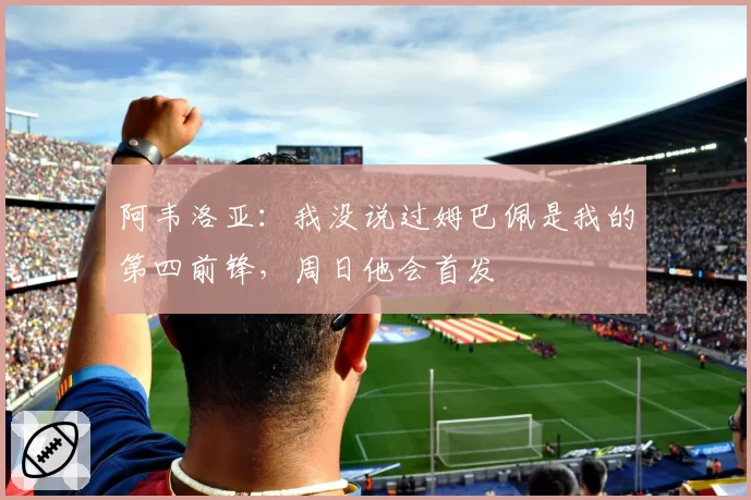阿韦洛亚:我没说过姆巴佩是我的第四前锋,周日他会首发