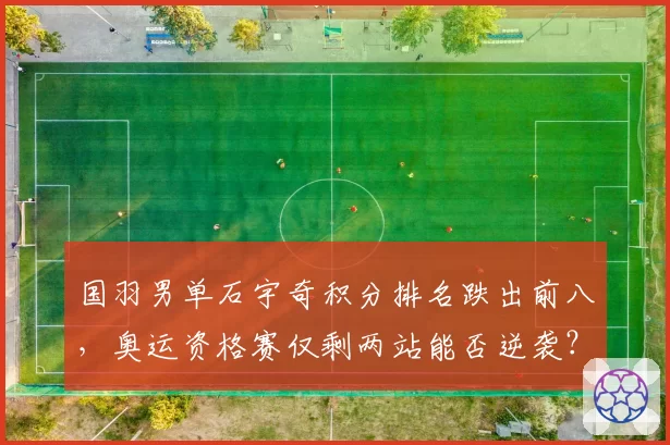 国羽男单石宇奇积分排名跌出前八，奥运资格赛仅剩两站能否逆袭？