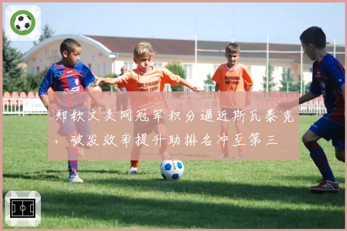 郑钦文美网冠军积分逼近斯瓦泰克，破发效率提升助排名冲至第三