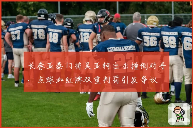 长春亚泰门将吴亚轲出击撞倒对手，点球加红牌双重判罚引发争议