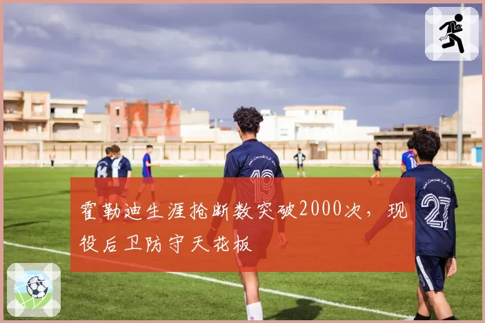 霍勒迪生涯抢断数突破2000次，现役后卫防守天花板