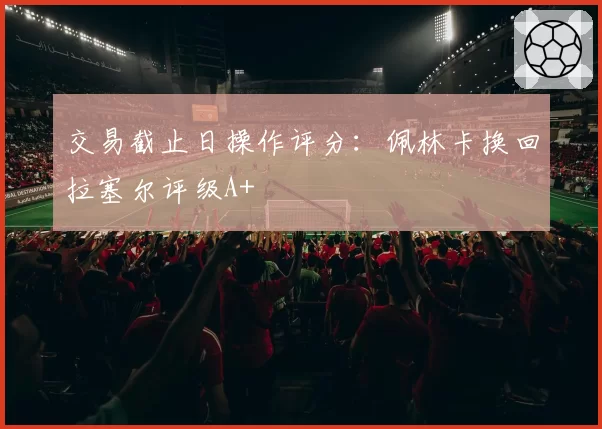 交易截止日操作评分：佩林卡换回拉塞尔评级A+