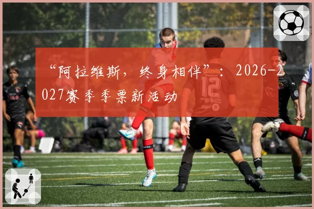 “阿拉维斯，终身相伴”：2026-2027赛季季票新活动