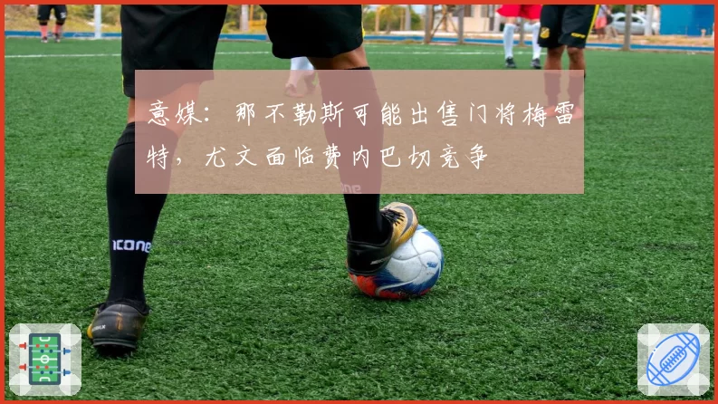 意媒:那不勒斯可能出售门将梅雷特,尤文面临费内巴切竞争