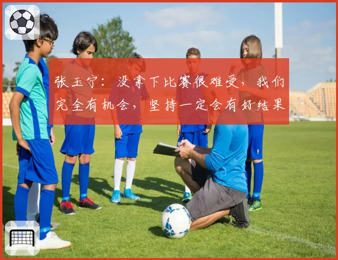 张玉宁：没拿下比赛很难受，我们完全有机会，坚持一定会有好结果