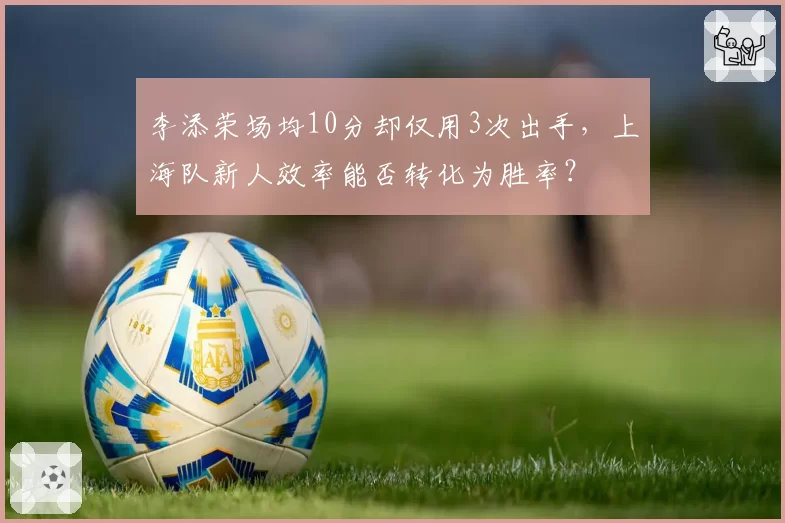 李添荣场均10分却仅用3次出手，上海队新人效率能否转化为胜率？