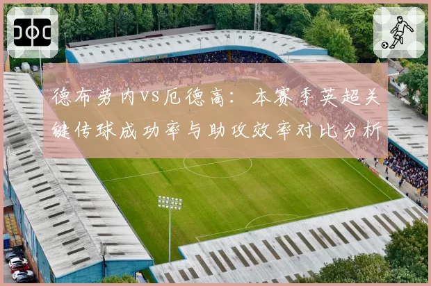 德布劳内vs厄德高：本赛季英超关键传球成功率与助攻效率对比分析