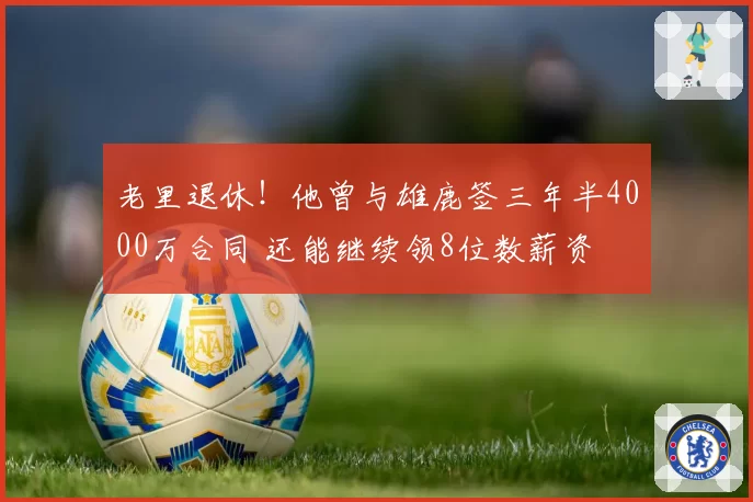 老里退休！他曾与雄鹿签三年半4000万合同 还能继续领8位数薪资