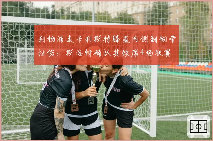 利物浦麦卡利斯特膝盖内侧副韧带拉伤，斯洛特确认其缺席4场联赛