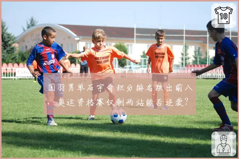 国羽男单石宇奇积分排名跌出前八,奥运资格赛仅剩两站能否逆袭?