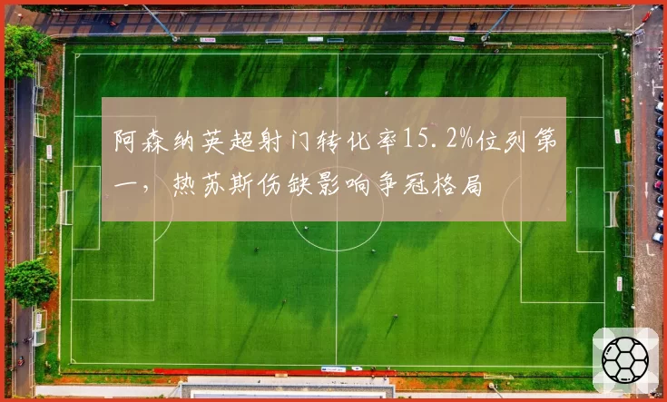 阿森纳英超射门转化率15.2%位列第一，热苏斯伤缺影响争冠格局