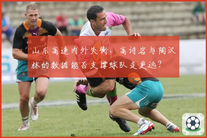 山东高速内外失衡，高诗岩与陶汉林的数据能否支撑球队走更远？