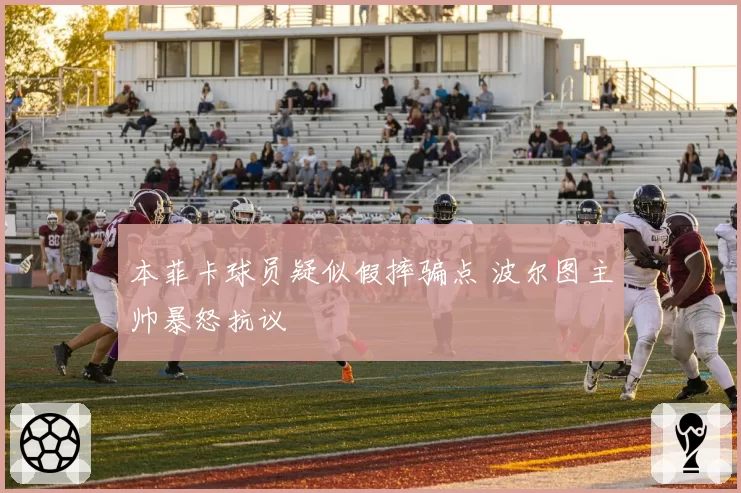 本菲卡球员疑似假摔骗点 波尔图主帅暴怒抗议