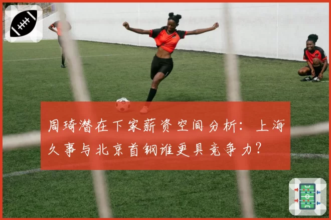 周琦潜在下家薪资空间分析：上海久事与北京首钢谁更具竞争力？