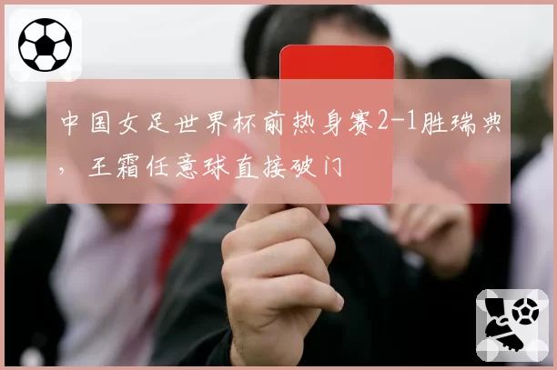 中国女足世界杯前热身赛2-1胜瑞典，王霜任意球直接破门