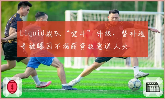 Liquid战队“宫斗”升级，替补选手被曝因不满薪资故意送人头