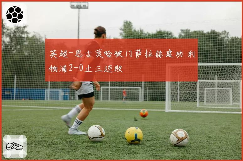 英超-恩古莫哈破门萨拉赫建功 利物浦2-0止三连败