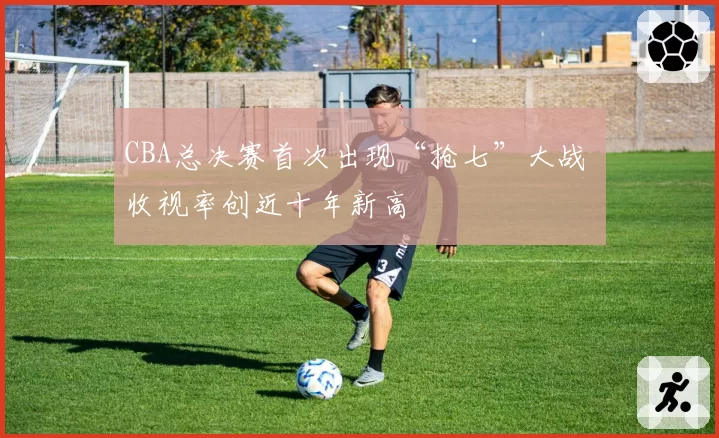 CBA总决赛首次出现“抢七”大战 收视率创近十年新高