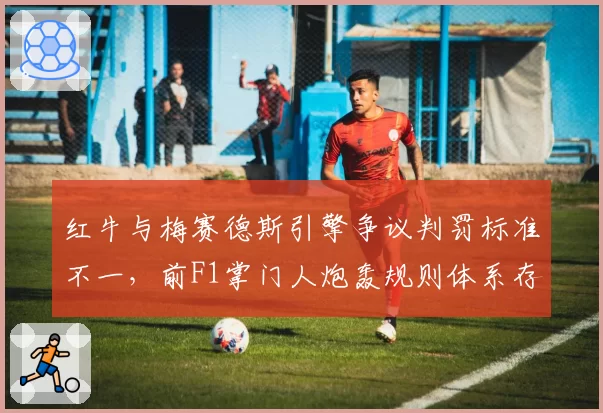 红牛与梅赛德斯引擎争议判罚标准不一,前F1掌门人炮轰规则体系存在漏洞