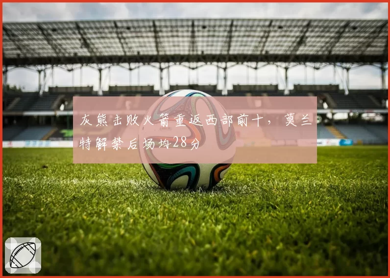 灰熊击败火箭重返西部前十，莫兰特解禁后场均28分