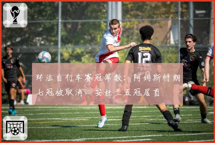 环法自行车赛冠军数:阿姆斯特朗七冠被取消,安杜兰五冠居首