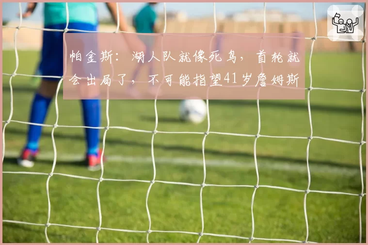 帕金斯：湖人队就像死鸟，首轮就会出局了，不可能指望41岁詹姆斯